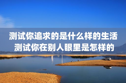 测试你追求的是什么样的生活 测试你在别人眼里是怎样的