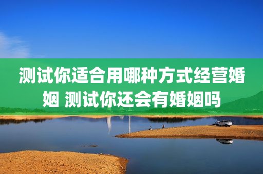 测试你适合用哪种方式经营婚姻 测试你还会有婚姻吗