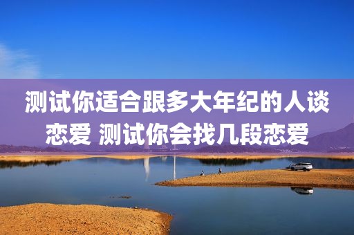 测试你适合跟多大年纪的人谈恋爱 测试你会找几段恋爱