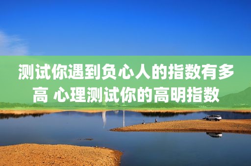 测试你遇到负心人的指数有多高 心理测试你的高明指数