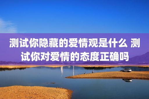 测试你隐藏的爱情观是什么 测试你对爱情的态度正确吗