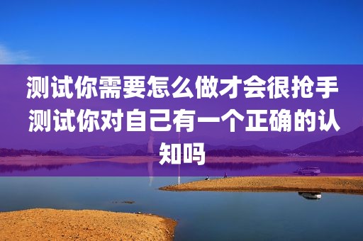 测试你需要怎么做才会很抢手 测试你对自己有一个正确的认知吗