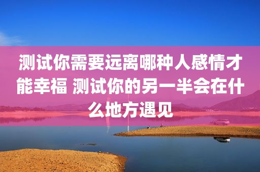 测试你需要远离哪种人感情才能幸福 测试你的另一半会在什么地方遇见