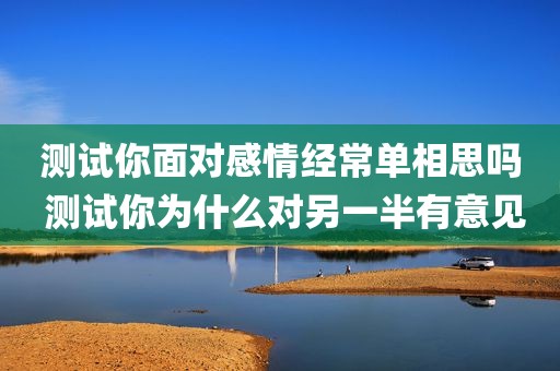 测试你面对感情经常单相思吗 测试你为什么对另一半有意见