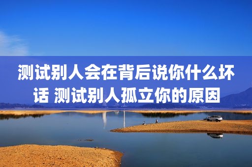 测试别人会在背后说你什么坏话 测试别人孤立你的原因