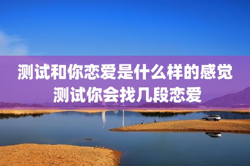 测试和你恋爱是什么样的感觉 测试你会找几段恋爱