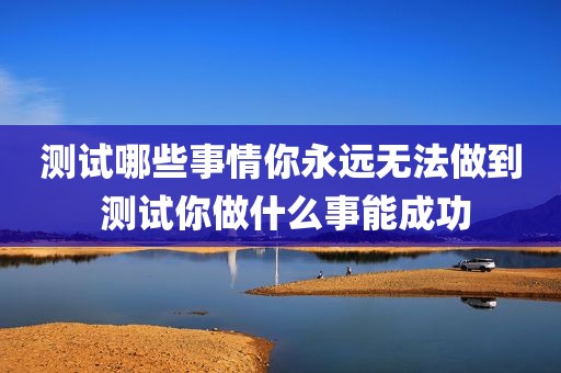 测试哪些事情你永远无法做到 测试你做什么事能成功