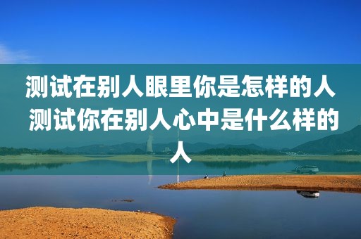 测试在别人眼里你是怎样的人 测试你在别人心中是什么样的人