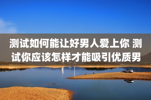 测试如何能让好男人爱上你 测试你应该怎样才能吸引优质男