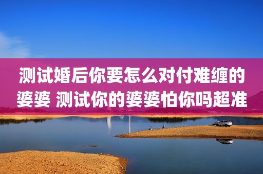 测试婚后你要怎么对付难缠的婆婆 测试你的婆婆怕你吗超准