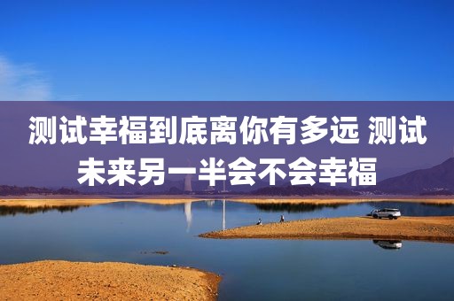 测试幸福到底离你有多远 测试未来另一半会不会幸福