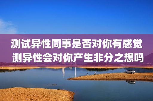 测试异性同事是否对你有感觉 测异性会对你产生非分之想吗