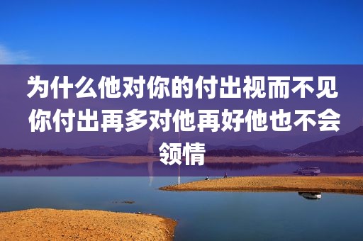 为什么他对你的付出视而不见 你付出再多对他再好他也不会领情