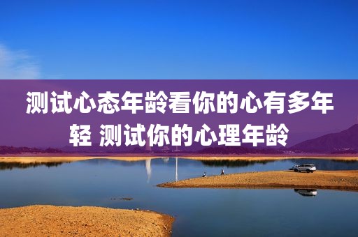 测试心态年龄看你的心有多年轻 测试你的心理年龄