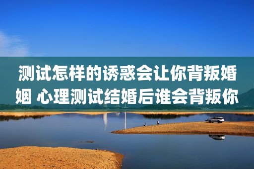 测试怎样的诱惑会让你背叛婚姻 心理测试结婚后谁会背叛你