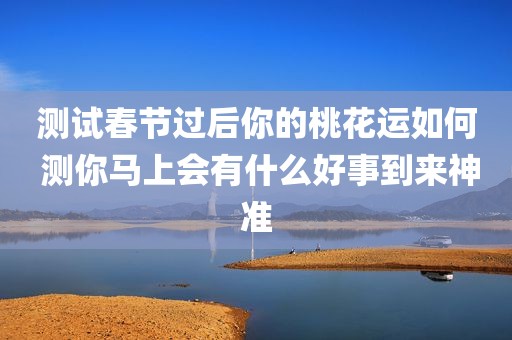 测试春节过后你的桃花运如何 测你马上会有什么好事到来神准