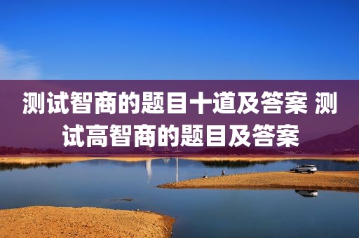 测试智商的题目十道及答案 测试高智商的题目及答案