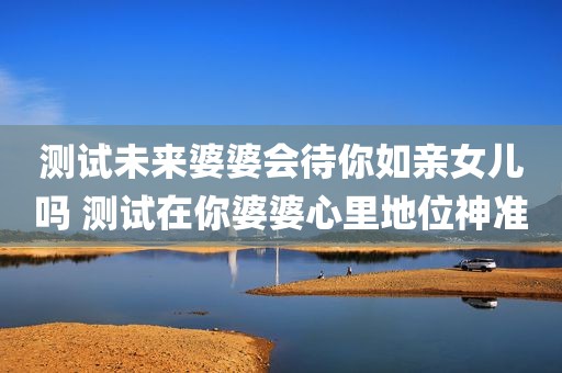 测试未来婆婆会待你如亲女儿吗 测试在你婆婆心里地位神准