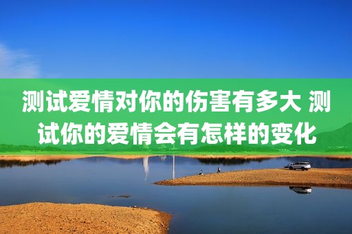 测试爱情对你的伤害有多大 测试你的爱情会有怎样的变化