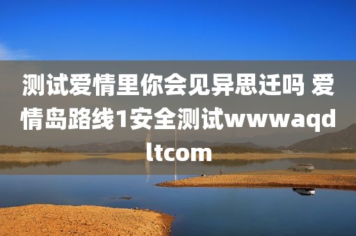测试爱情里你会见异思迁吗 爱情岛路线1安全测试wwwaqdltcom