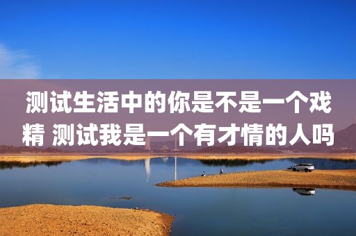 测试生活中的你是不是一个戏精 测试我是一个有才情的人吗