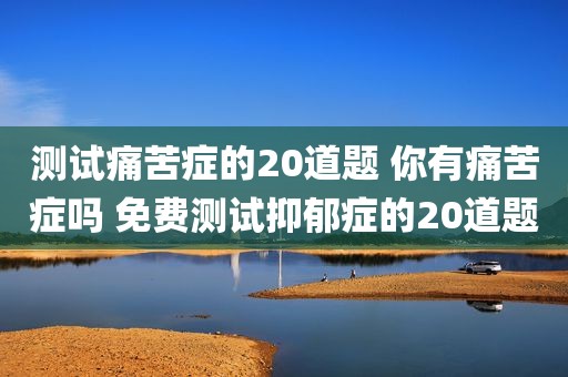 测试痛苦症的20道题 你有痛苦症吗 免费测试抑郁症的20道题