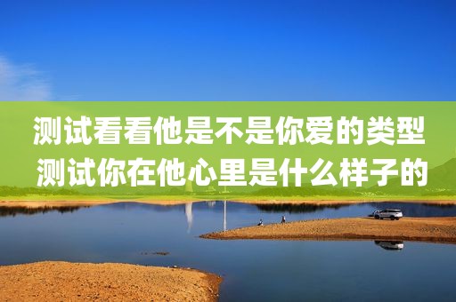 测试看看他是不是你爱的类型 测试你在他心里是什么样子的