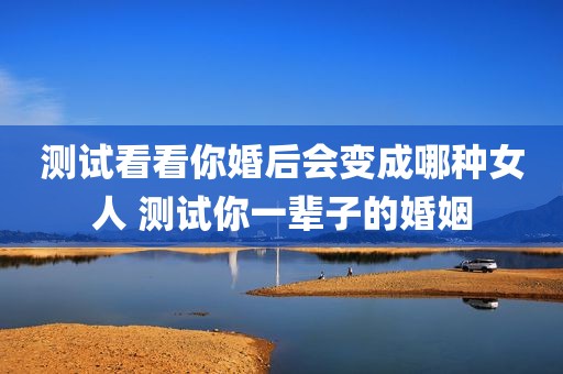 测试看看你婚后会变成哪种女人 测试你一辈子的婚姻