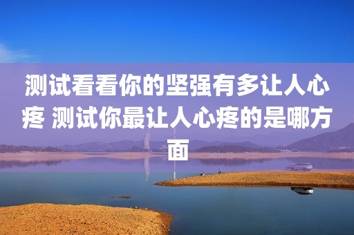 测试看看你的坚强有多让人心疼 测试你最让人心疼的是哪方面