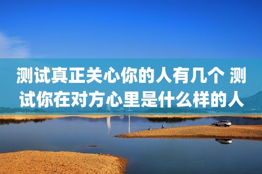 测试真正关心你的人有几个 测试你在对方心里是什么样的人