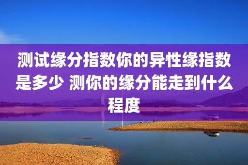 测试缘分指数你的异性缘指数是多少 测你的缘分能走到什么程度