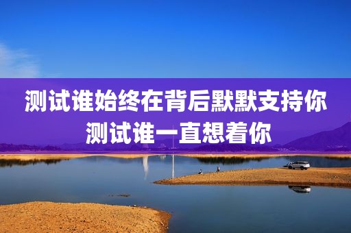 测试谁始终在背后默默支持你 测试谁一直想着你