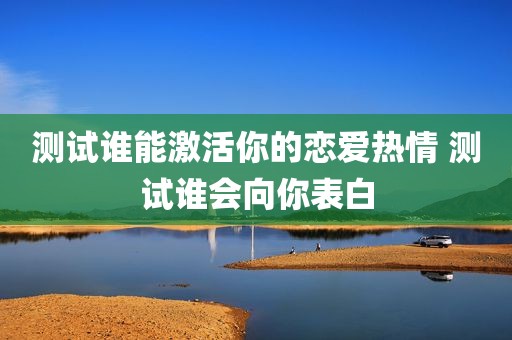 测试谁能激活你的恋爱热情 测试谁会向你表白