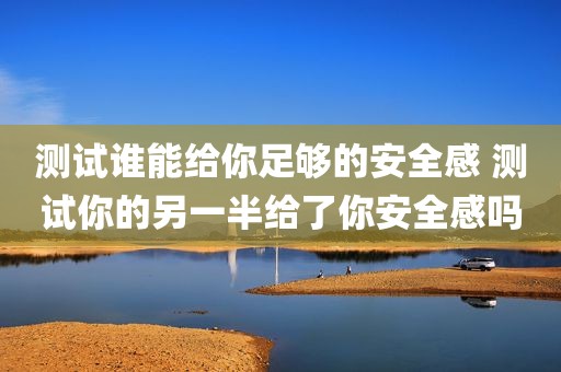 测试谁能给你足够的安全感 测试你的另一半给了你安全感吗