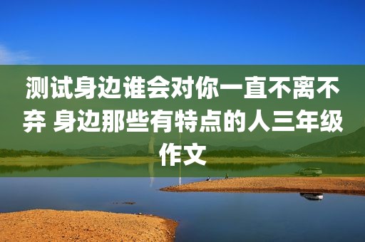 测试身边谁会对你一直不离不弃 身边那些有特点的人三年级作文