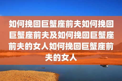 如何挽回巨蟹座前夫如何挽回巨蟹座前夫及如何挽回巨蟹座前夫的女人如何挽回巨蟹座前夫的女人