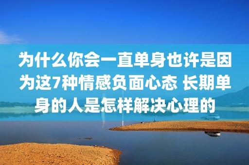 为什么你会一直单身也许是因为这7种情感负面心态 长期单身的人是怎样解决心理的