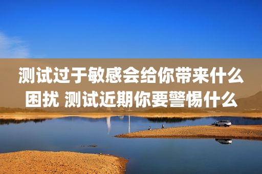 测试过于敏感会给你带来什么困扰 测试近期你要警惕什么