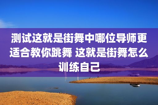 测试这就是街舞中哪位导师更适合教你跳舞 这就是街舞怎么训练自己