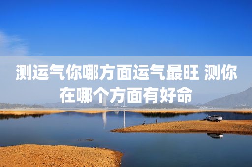 测运气你哪方面运气最旺 测你在哪个方面有好命