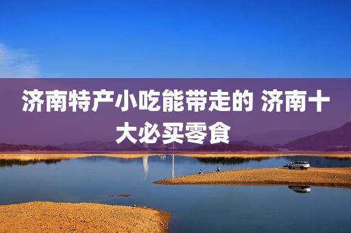 济南特产小吃能带走的 济南十大必买零食 