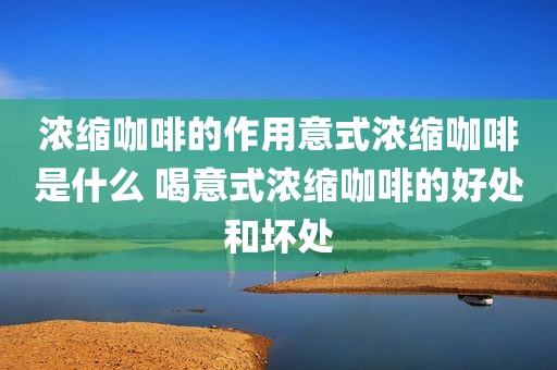 浓缩咖啡的作用意式浓缩咖啡是什么 喝意式浓缩咖啡的好处和坏处