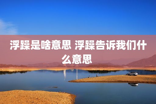 浮躁是啥意思 浮躁告诉我们什么意思 