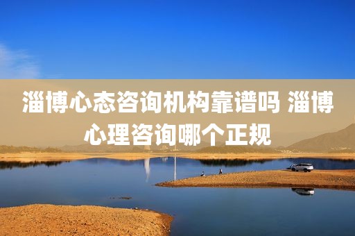 淄博心态咨询机构靠谱吗 淄博心理咨询哪个正规