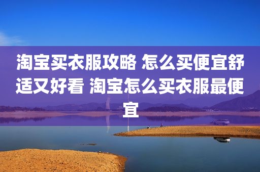 淘宝买衣服攻略 怎么买便宜舒适又好看 淘宝怎么买衣服最便宜