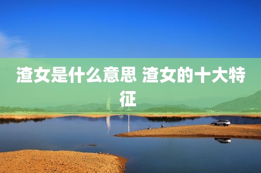 渣女是什么意思 渣女的十大特征 