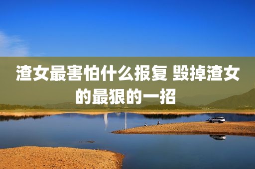 渣女最害怕什么报复 毁掉渣女的最狠的一招 