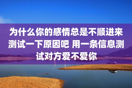 为什么你的感情总是不顺进来测试一下原因吧 用一条信息测试对方爱不爱你