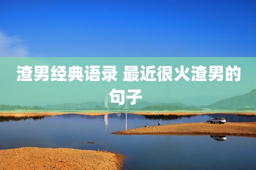 渣男经典语录 最近很火渣男的句子 