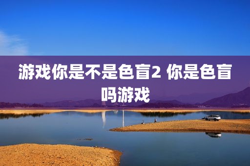 游戏你是不是色盲2 你是色盲吗游戏